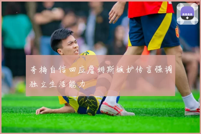 夸梅自信回应詹姆斯嫉妒传言强调独立生活能力