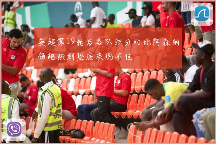 英超第19轮后各队积分对比阿森纳领跑热刺垫底表现不佳