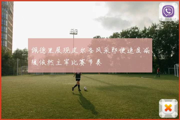 佩德里展现皮尔洛风采即便速度减缓依然主宰比赛节奏