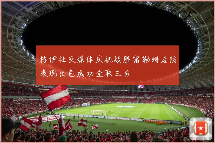 格伊社交媒体庆祝战胜富勒姆后防表现出色成功全取三分