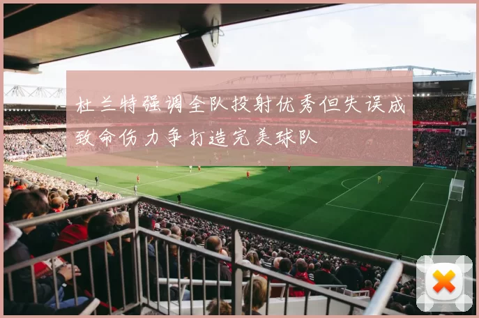 杜兰特强调全队投射优秀但失误成致命伤力争打造完美球队