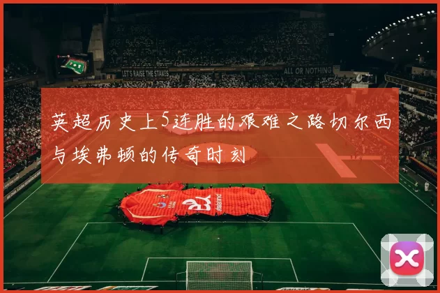 英超历史上5连胜的艰难之路切尔西与埃弗顿的传奇时刻