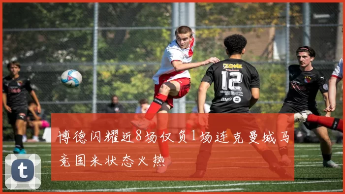 博德闪耀近8场仅负1场连克曼城马竞国米状态火热