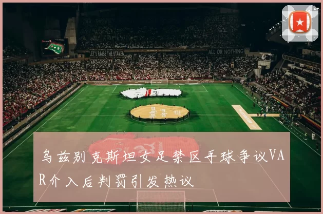 乌兹别克斯坦女足禁区手球争议VAR介入后判罚引发热议