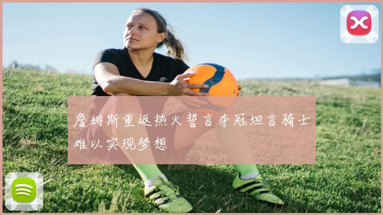 詹姆斯重返热火誓言夺冠坦言骑士难以实现梦想