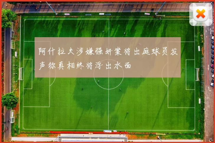 阿什拉夫涉嫌强奸案将出庭球员发声称真相终将浮出水面