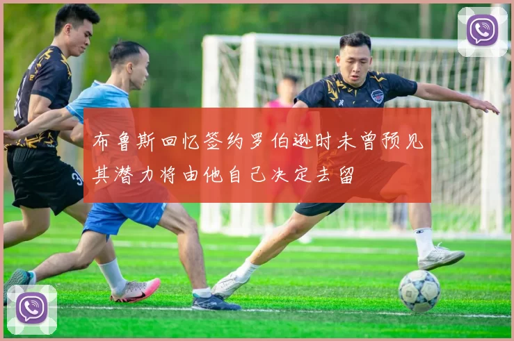 布鲁斯回忆签约罗伯逊时未曾预见其潜力将由他自己决定去留