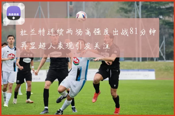 杜兰特连续两场高强度出战81分钟再显超人表现引发关注