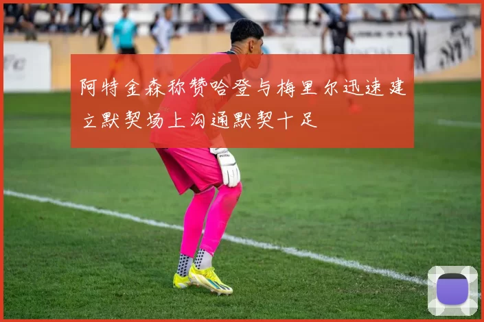 阿特金森称赞哈登与梅里尔迅速建立默契场上沟通默契十足