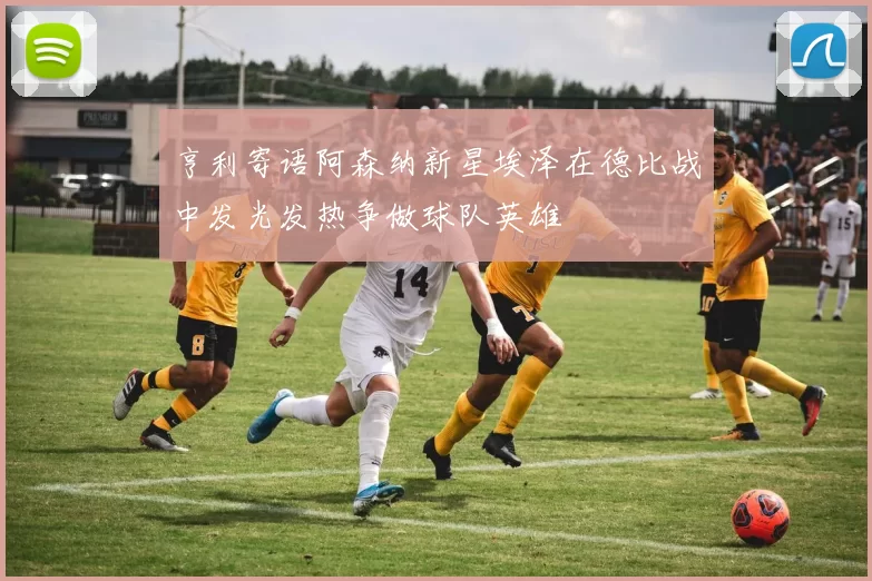 亨利寄语阿森纳新星埃泽在德比战中发光发热争做球队英雄