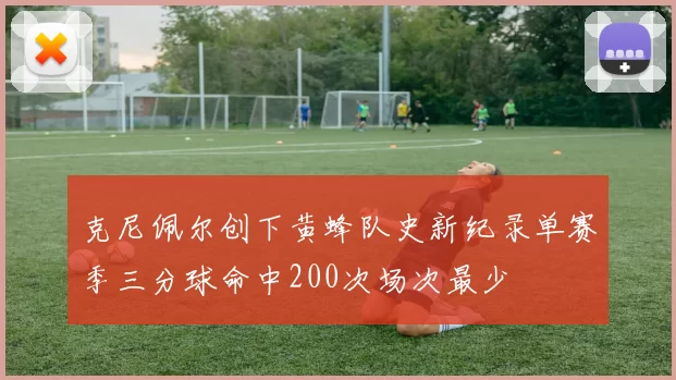克尼佩尔创下黄蜂队史新纪录单赛季三分球命中200次场次最少