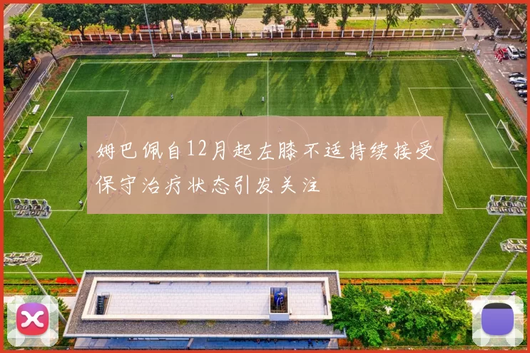 姆巴佩自12月起左膝不适持续接受保守治疗状态引发关注