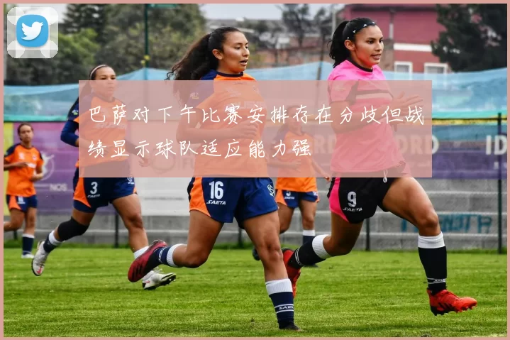 巴萨对下午比赛安排存在分歧但战绩显示球队适应能力强