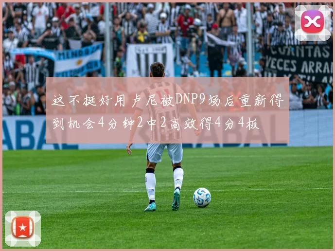 这不挺好用卢尼被DNP9场后重新得到机会4分钟2中2高效得4分4板