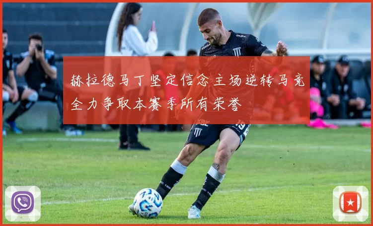 赫拉德马丁坚定信念主场逆转马竞全力争取本赛季所有荣誉