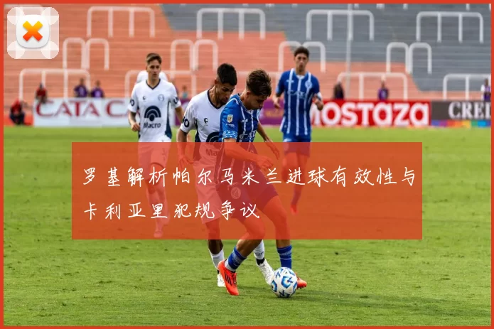 罗基解析帕尔马米兰进球有效性与卡利亚里犯规争议