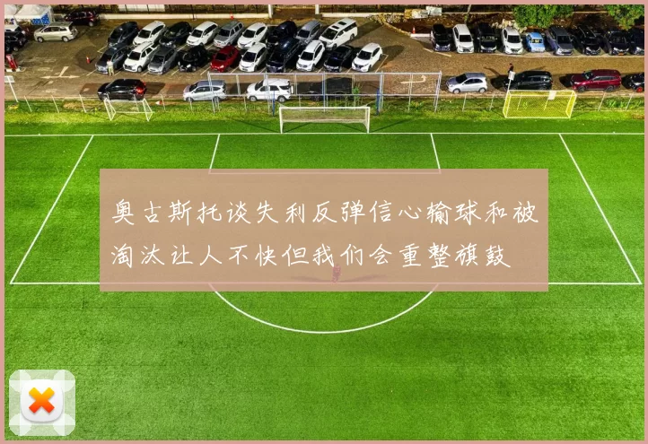 奥古斯托谈失利反弹信心输球和被淘汰让人不快但我们会重整旗鼓