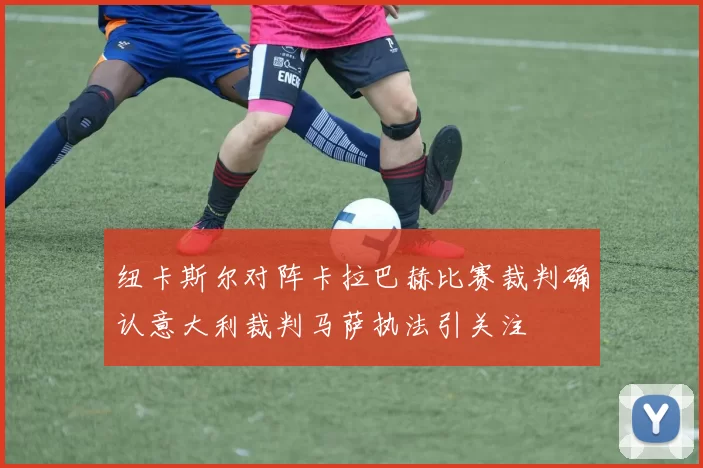 纽卡斯尔对阵卡拉巴赫比赛裁判确认意大利裁判马萨执法引关注
