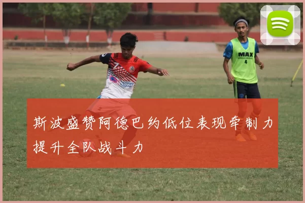 斯波盛赞阿德巴约低位表现牵制力提升全队战斗力
