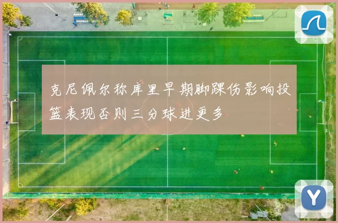 克尼佩尔称库里早期脚踝伤影响投篮表现否则三分球进更多