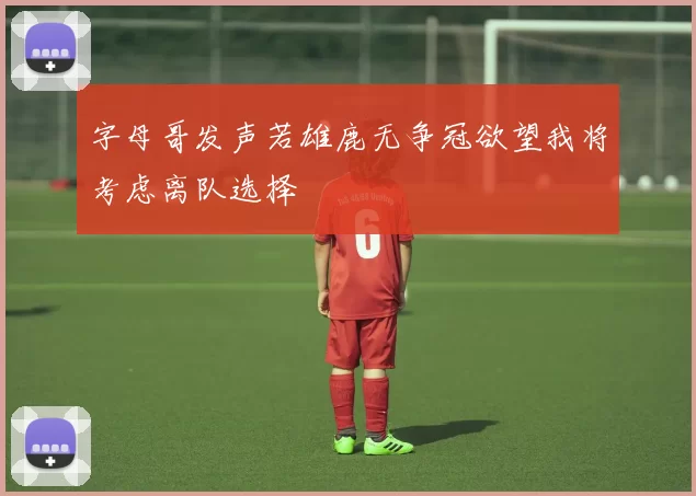 字母哥发声若雄鹿无争冠欲望我将考虑离队选择